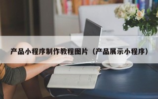 沙洋产品小程序制作教程图片（产品展示小程序）