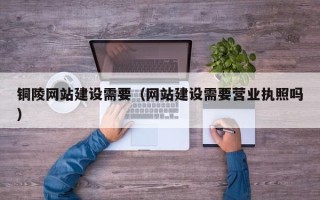 沙洋铜陵网站建设需要（网站建设需要营业执照吗）
