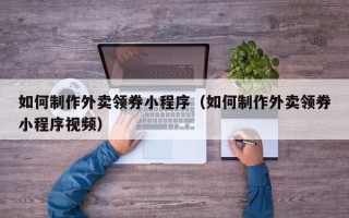 沙洋如何制作外卖领券小程序（如何制作外卖领券小程序视频）
