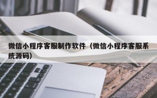 沙洋微信小程序客服制作软件（微信小程序客服系统源码）