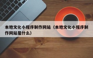 沙洋本地文化小程序制作网站（本地文化小程序制作网站是什么）