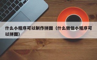 沙洋什么小程序可以制作拼图（什么微信小程序可以拼图）