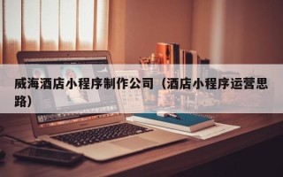 沙洋威海酒店小程序制作公司（酒店小程序运营思路）