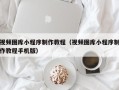 沙洋视频图库小程序制作教程（视频图库小程序制作教程手机版）