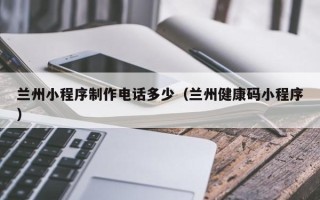 沙洋兰州小程序制作电话多少（兰州健康码小程序）