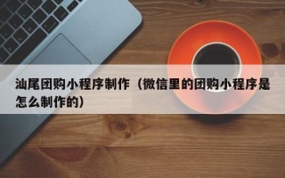沙洋汕尾团购小程序制作（微信里的团购小程序是怎么制作的）