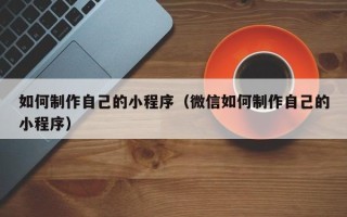 沙洋如何制作自己的小程序（微信如何制作自己的小程序）