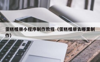 沙洋蛋糕相册小程序制作教程（蛋糕相册去哪里制作）